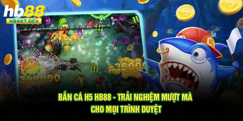 Bắn Cá H5 Hb88 - Trải Nghiệm Mượt Mà Cho Mọi Trình Duyệt