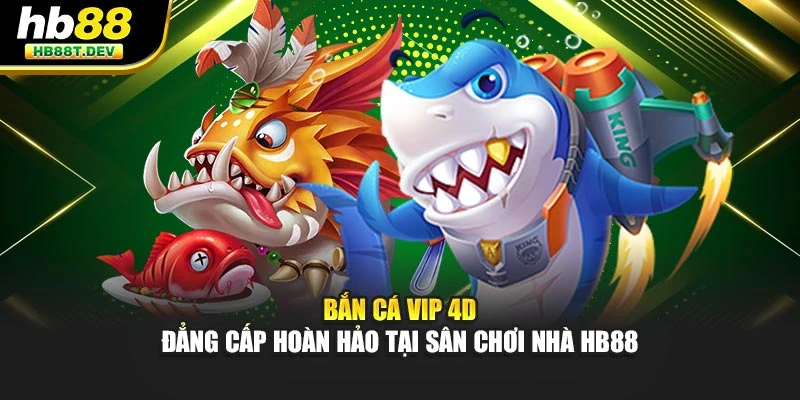 Bắn Cá Vip 4D - Đẳng Cấp Hoàn Hảo Tại Sân Chơi Nhà Hb88
