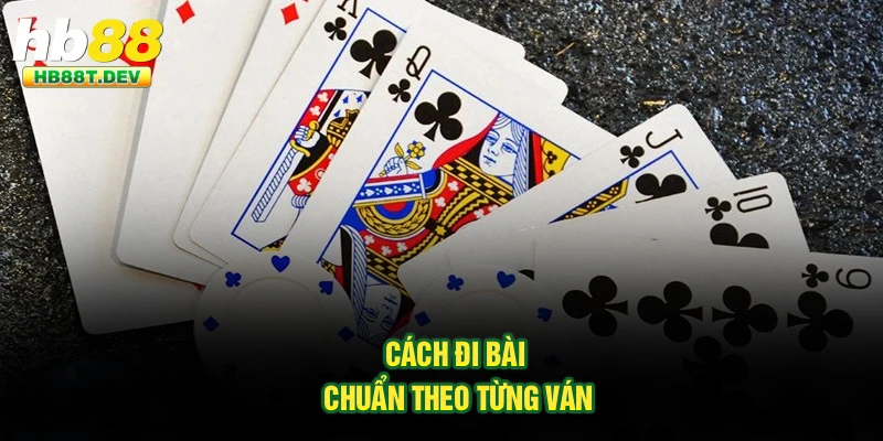 Cách đi bài chuẩn theo từng ván