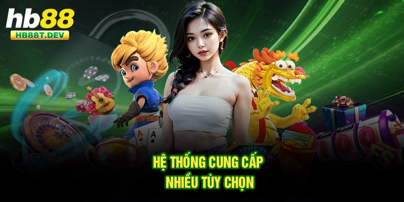 Hệ thống cung cấp nhiều tùy chọn