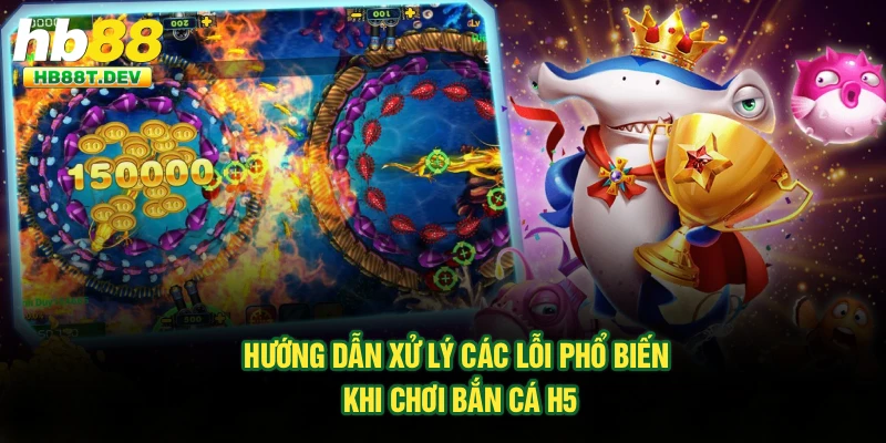 Hướng dẫn xử lý các lỗi phổ biến khi chơi bắn cá H5